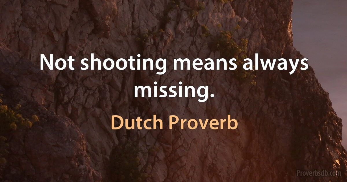 Not shooting means always missing. (Dutch Proverb)