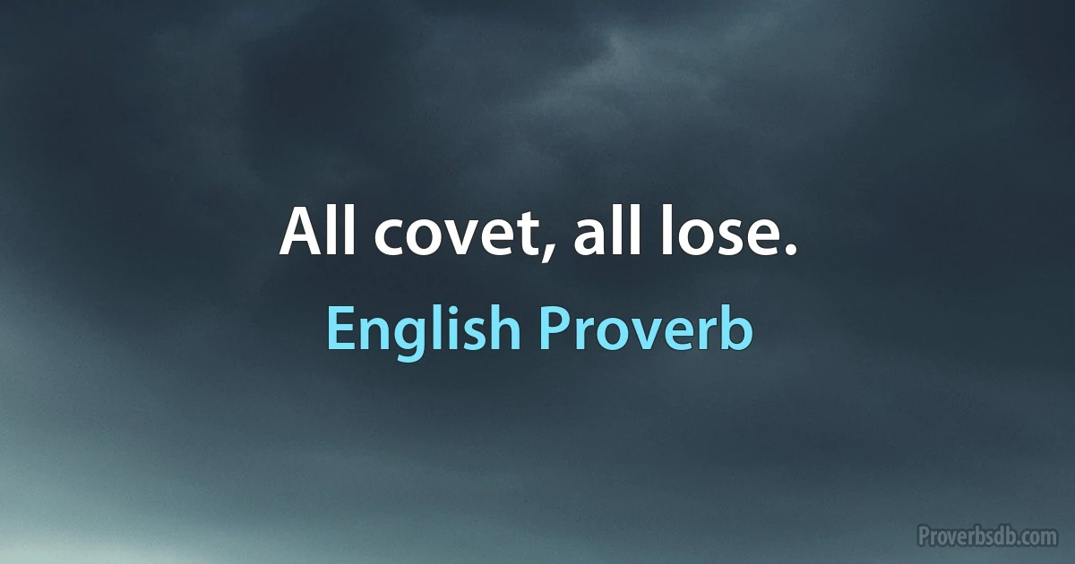 All covet, all lose. (English Proverb)