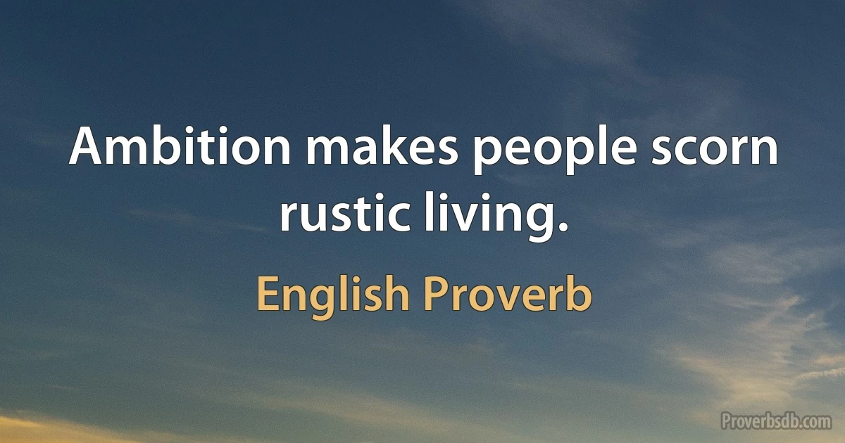 Ambition makes people scorn rustic living. (English Proverb)