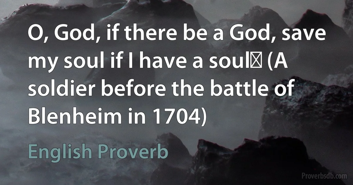 O, God, if there be a God, save my soul if I have a soulǃ (A soldier before the battle of Blenheim in 1704) (English Proverb)