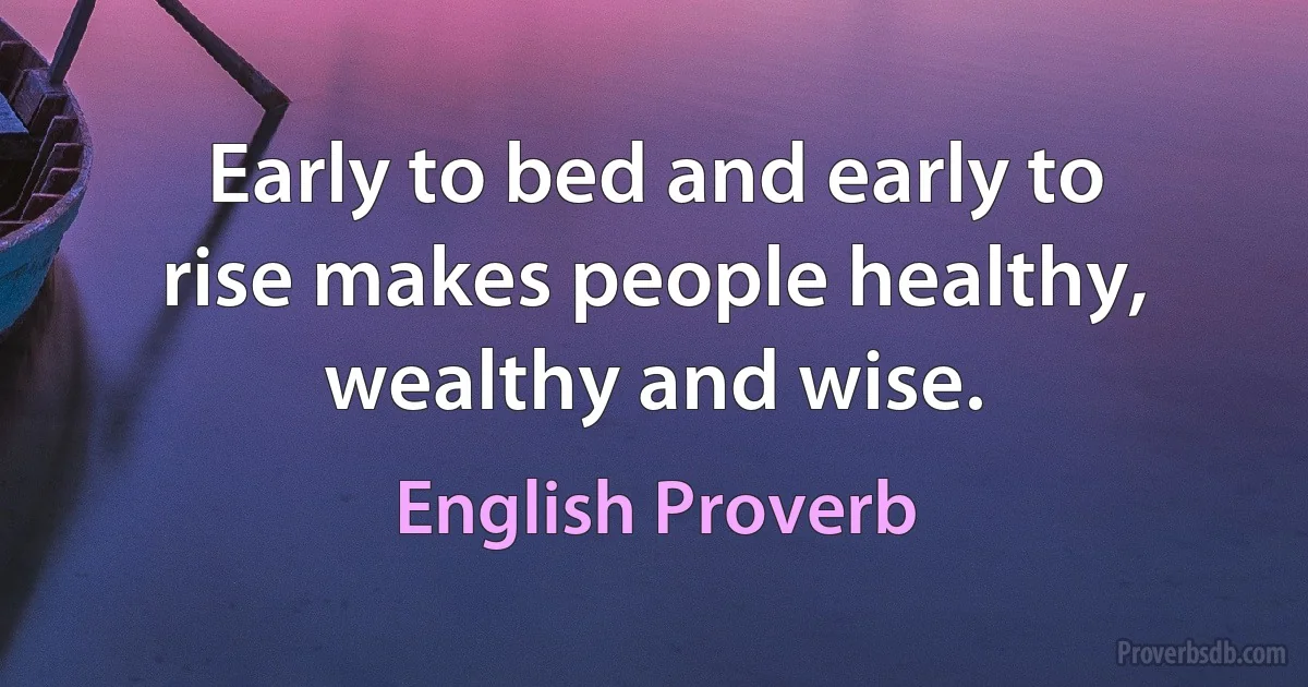 Early to bed and early to rise makes people healthy, wealthy and wise. (English Proverb)