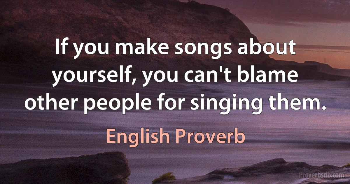 If you make songs about yourself, you can't blame other people for singing them. (English Proverb)