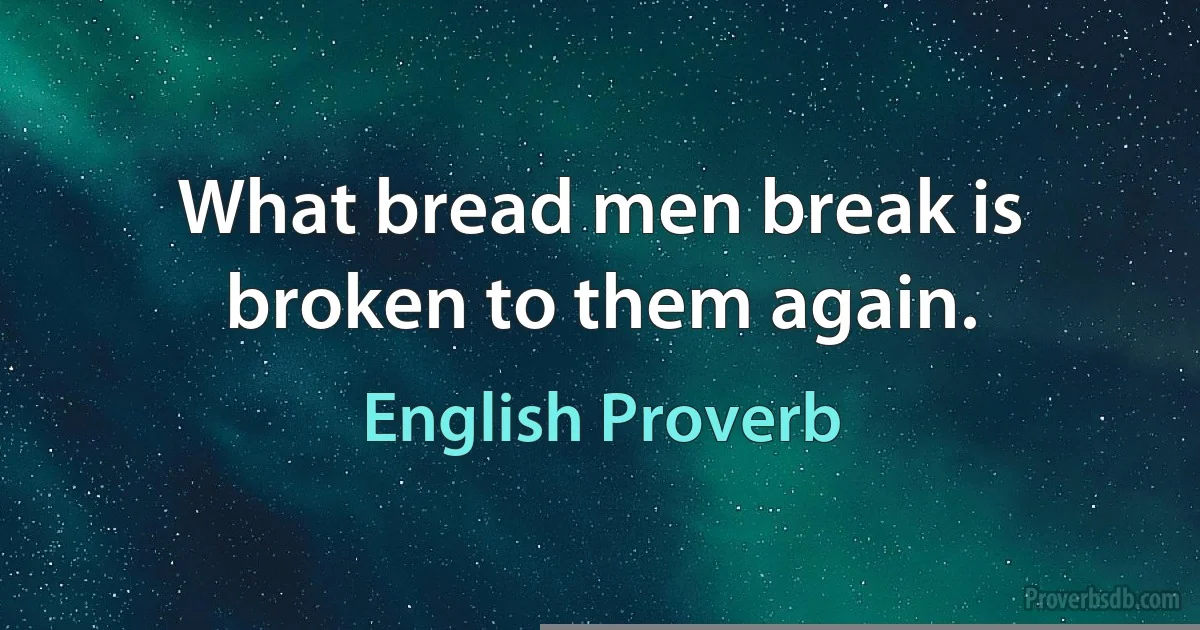 What bread men break is broken to them again. (English Proverb)