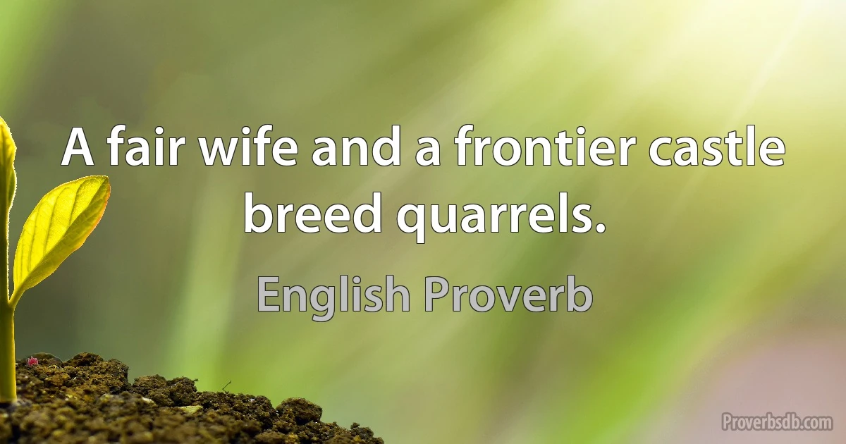 A fair wife and a frontier castle breed quarrels. (English Proverb)