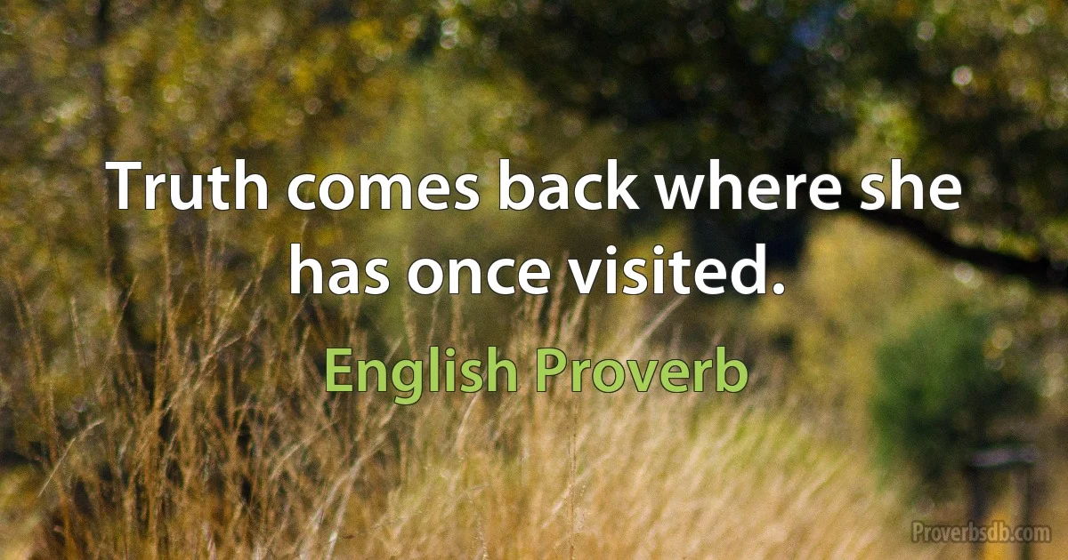 Truth comes back where she has once visited. (English Proverb)