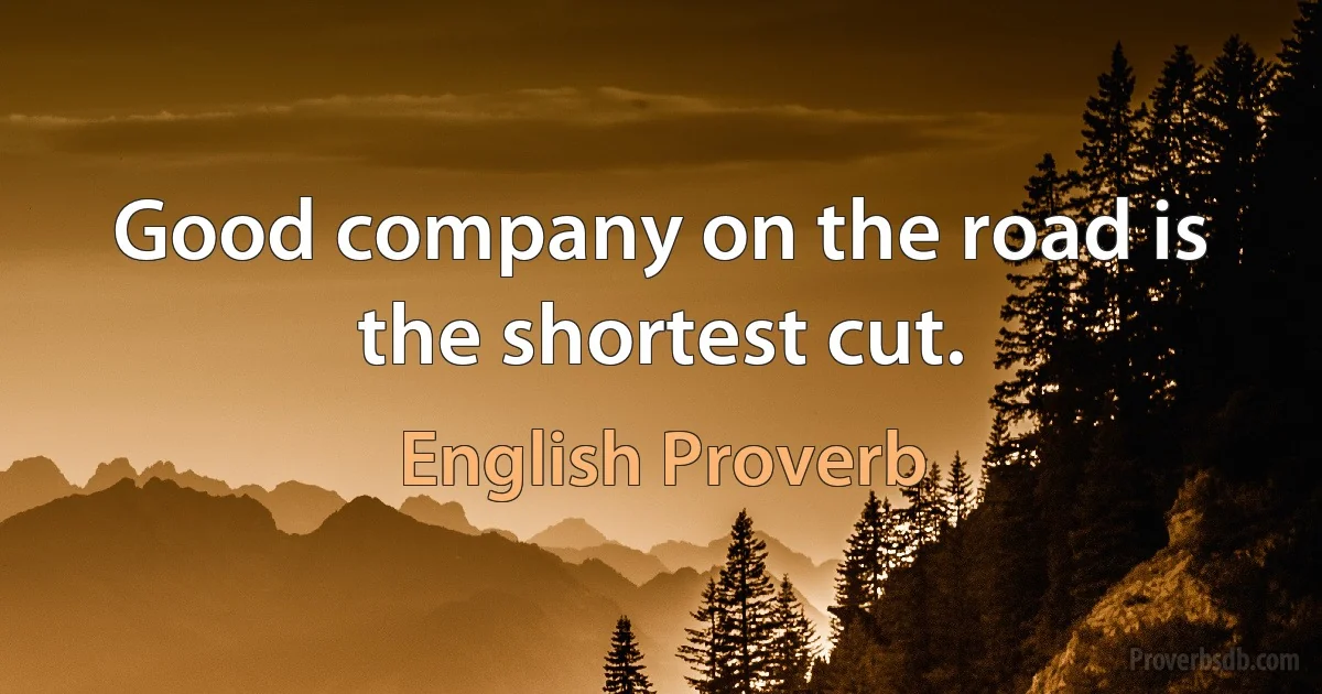 Good company on the road is the shortest cut. (English Proverb)