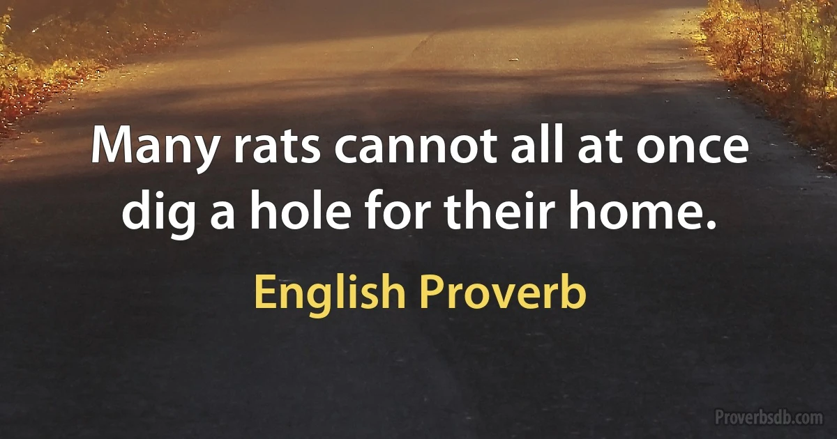 Many rats cannot all at once dig a hole for their home. (English Proverb)