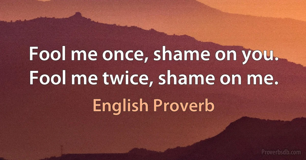 Fool me once, shame on you. Fool me twice, shame on me. (English Proverb)