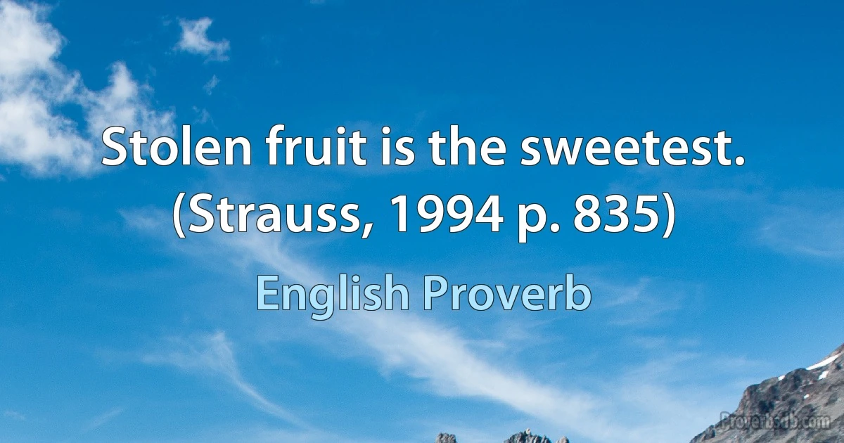 Stolen fruit is the sweetest. (Strauss, 1994 p. 835) (English Proverb)