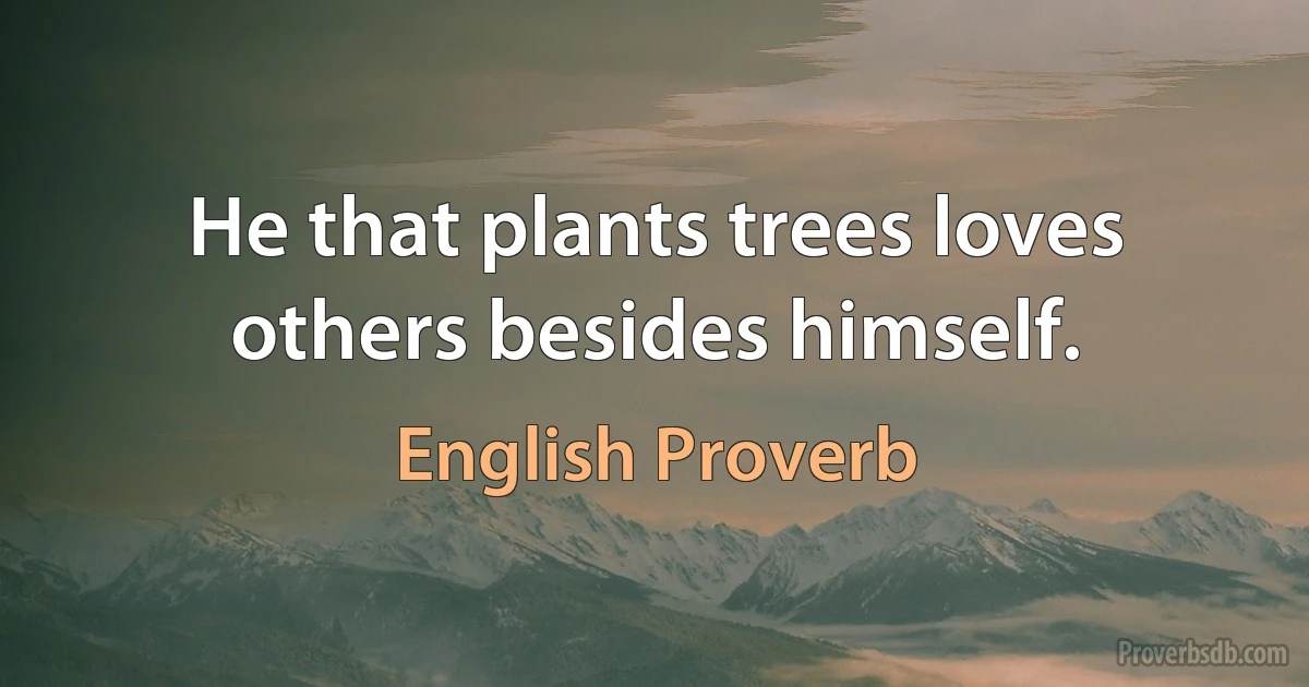 He that plants trees loves others besides himself. (English Proverb)