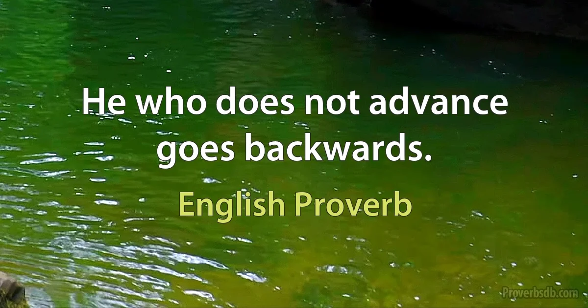 He who does not advance goes backwards. (English Proverb)