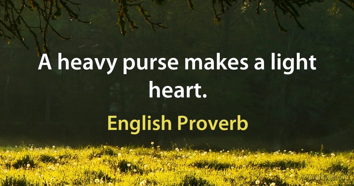 A heavy purse makes a light heart. (English Proverb)