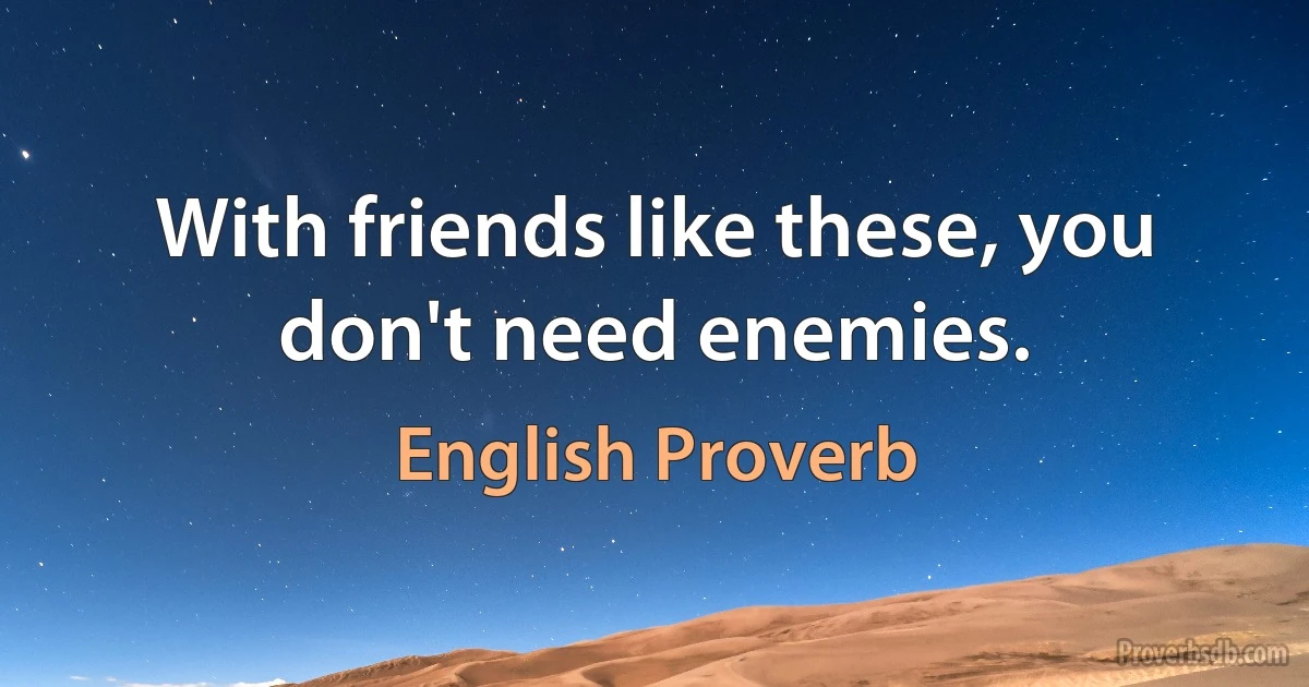 With friends like these, you don't need enemies. (English Proverb)