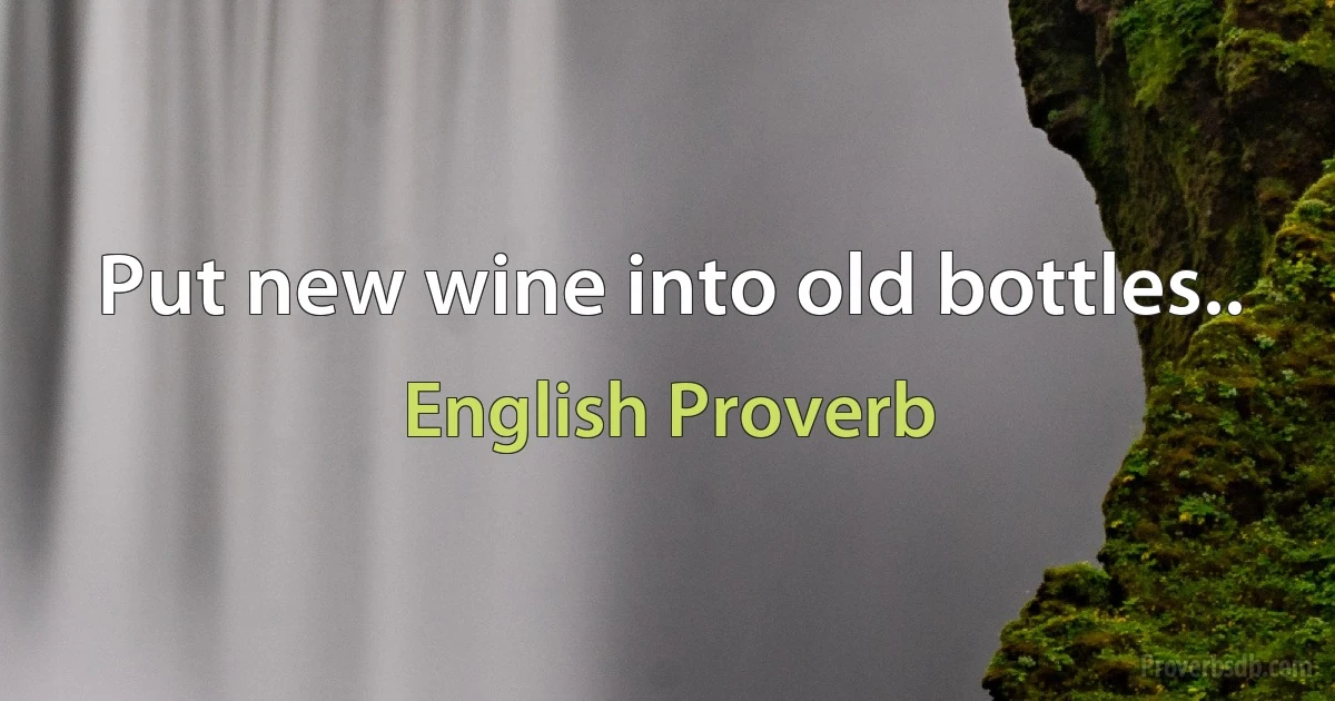 Put new wine into old bottles.. (English Proverb)