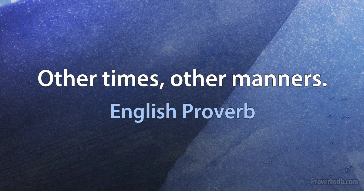 Other times, other manners. (English Proverb)