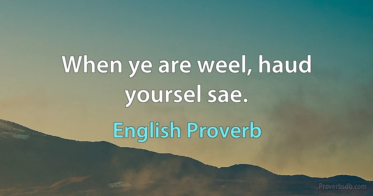 When ye are weel, haud yoursel sae. (English Proverb)