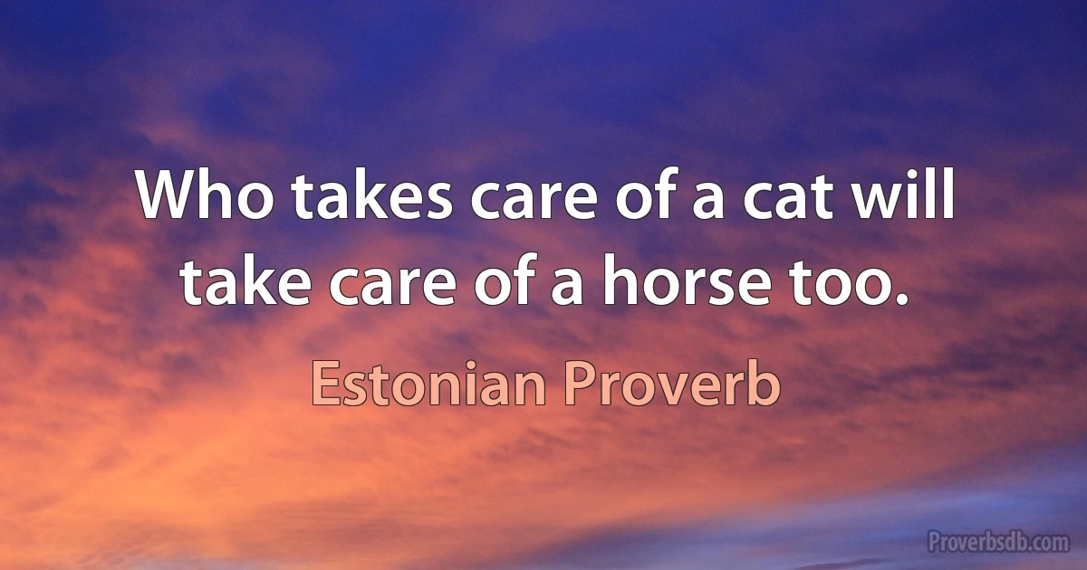 Who takes care of a cat will take care of a horse too. (Estonian Proverb)