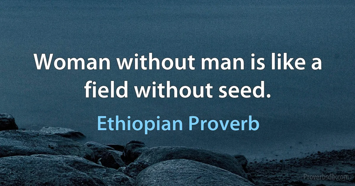 Woman without man is like a field without seed. (Ethiopian Proverb)