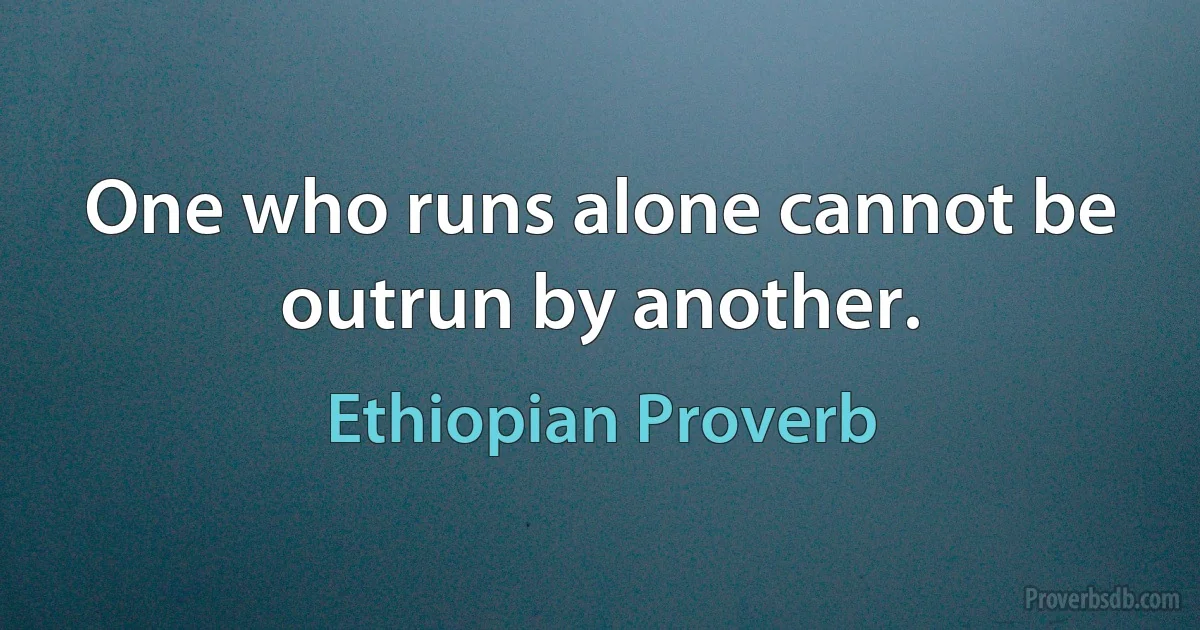 One who runs alone cannot be outrun by another. (Ethiopian Proverb)