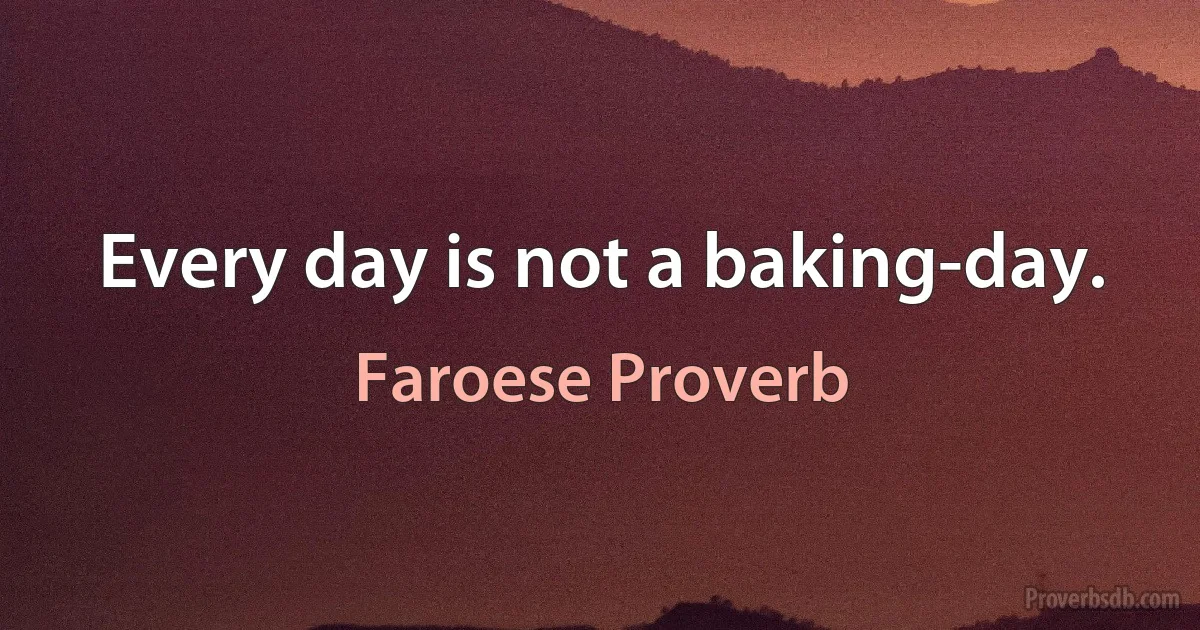 Every day is not a baking-day. (Faroese Proverb)