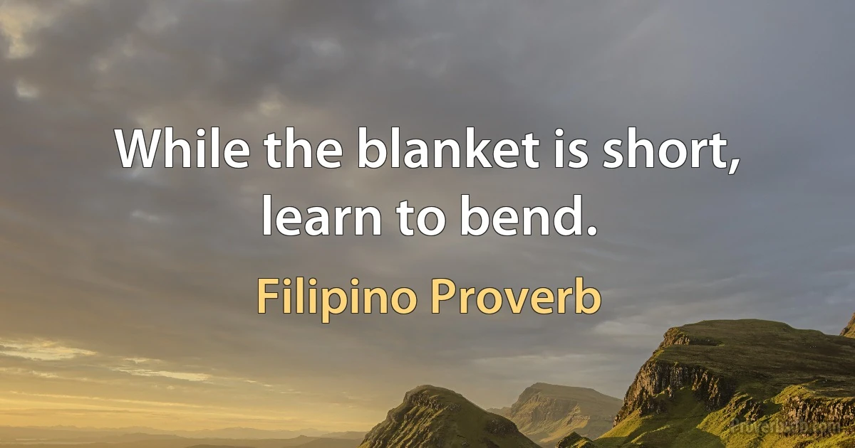 While the blanket is short, learn to bend. (Filipino Proverb)