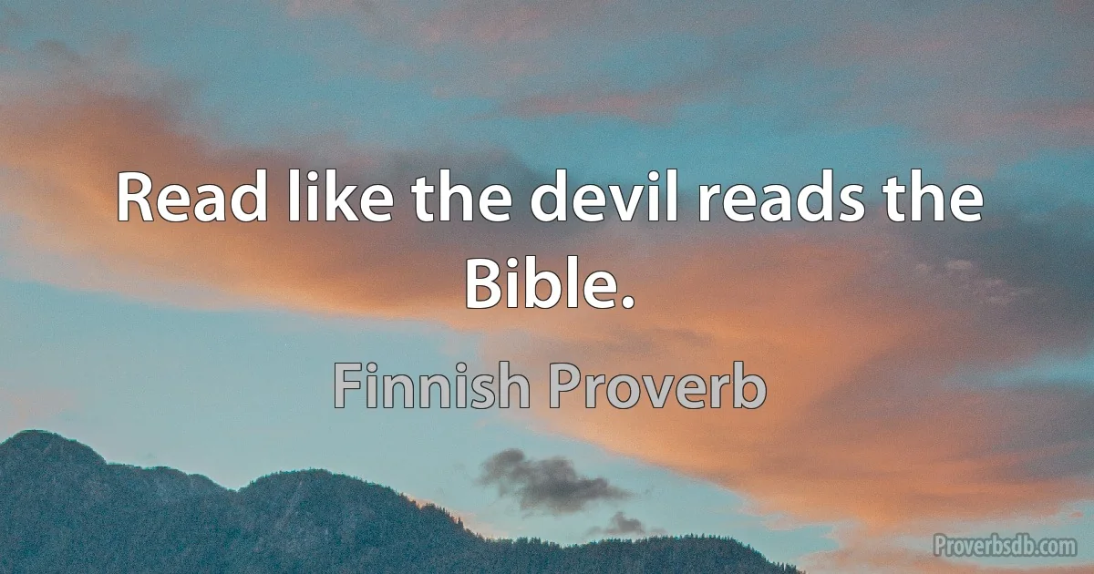 Read like the devil reads the Bible. (Finnish Proverb)