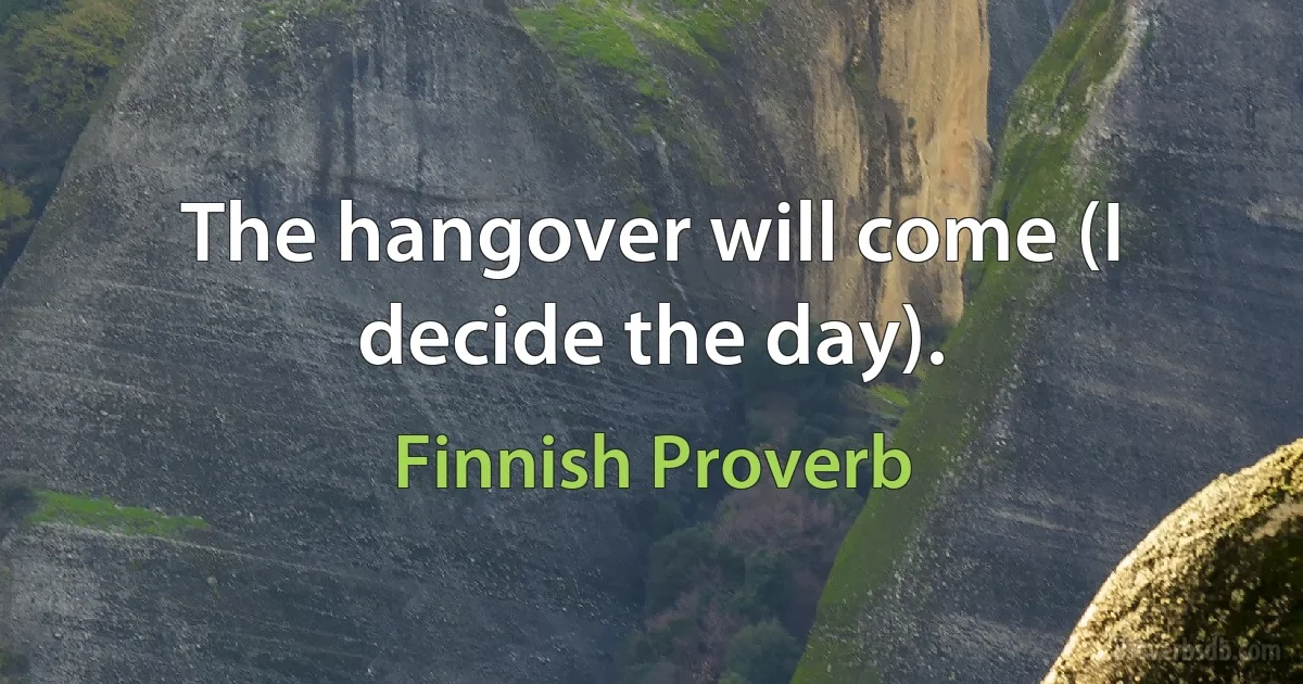 The hangover will come (I decide the day). (Finnish Proverb)