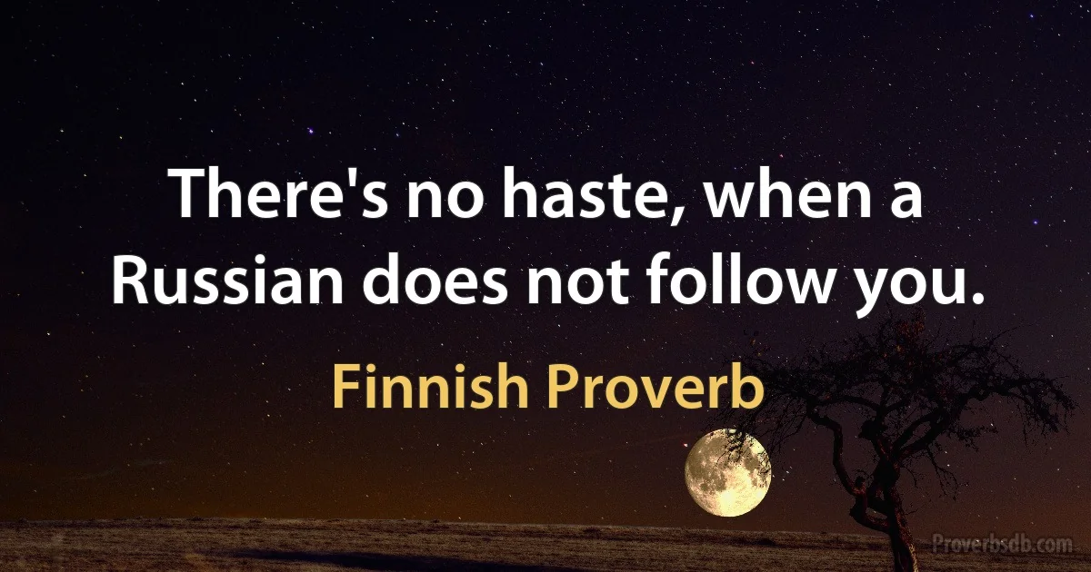 There's no haste, when a Russian does not follow you. (Finnish Proverb)