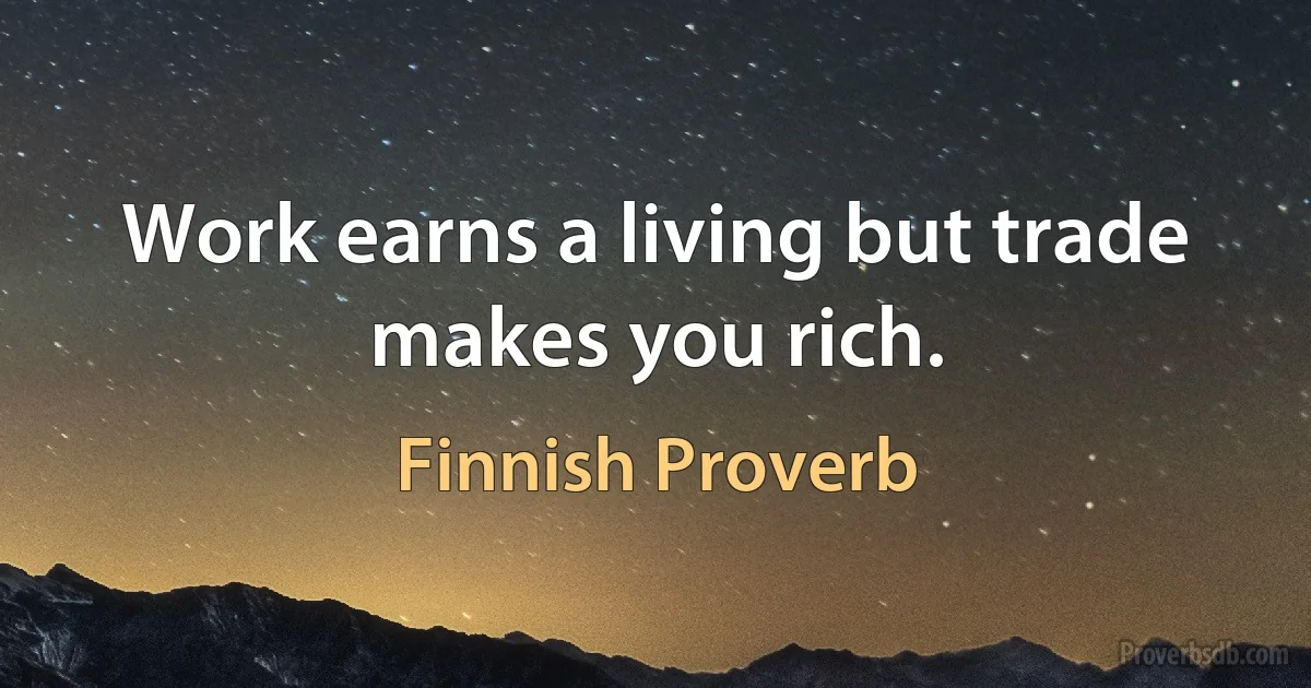 Work earns a living but trade makes you rich. (Finnish Proverb)