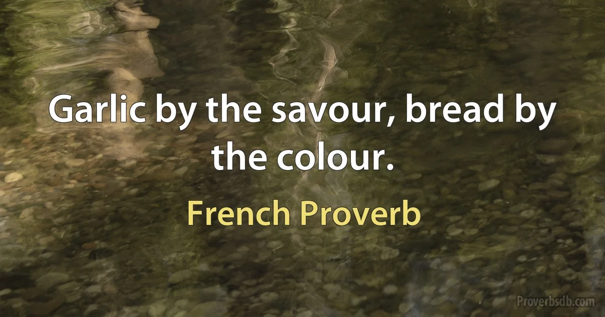 Garlic by the savour, bread by the colour. (French Proverb)