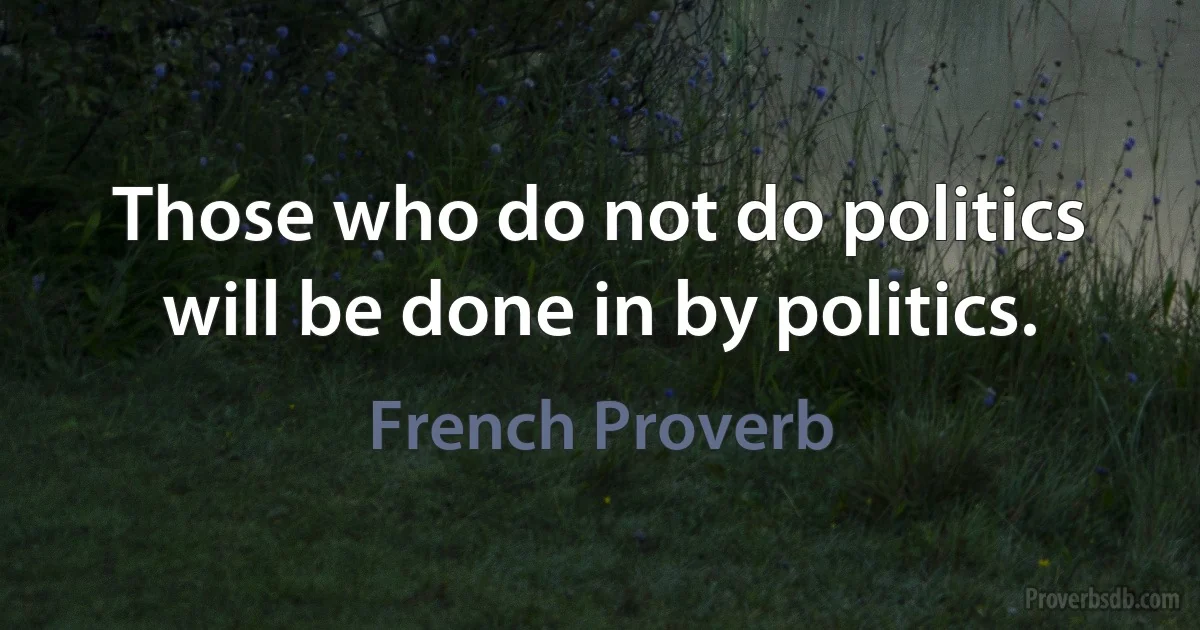 Those who do not do politics will be done in by politics. (French Proverb)