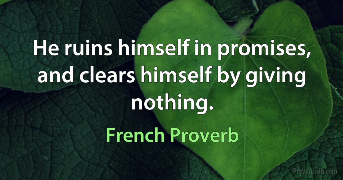 He ruins himself in promises, and clears himself by giving nothing. (French Proverb)