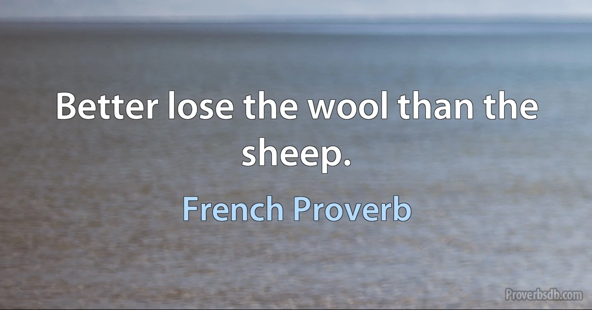 Better lose the wool than the sheep. (French Proverb)