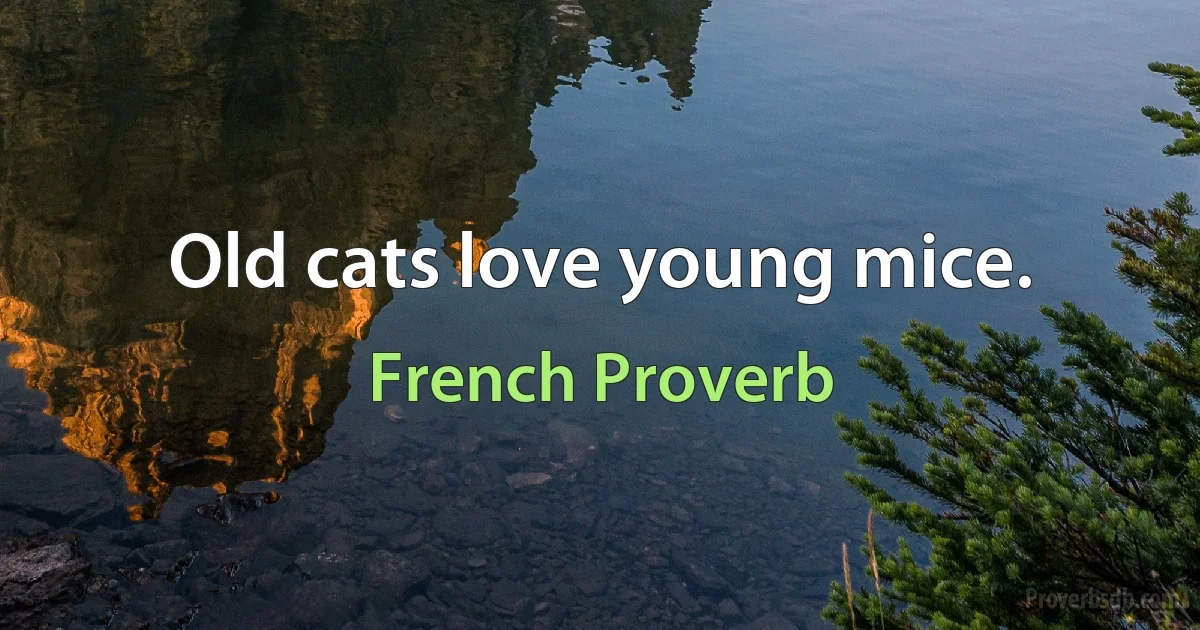 Old cats love young mice. (French Proverb)