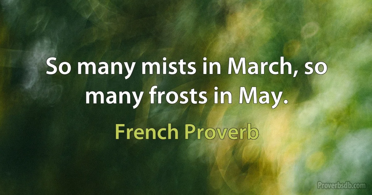 So many mists in March, so many frosts in May. (French Proverb)