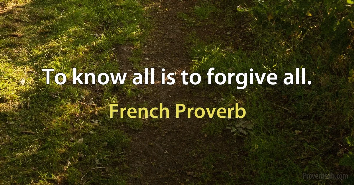 To know all is to forgive all. (French Proverb)