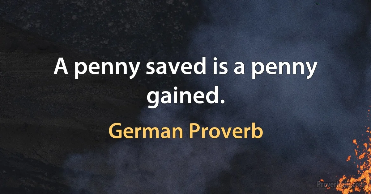 A penny saved is a penny gained. (German Proverb)