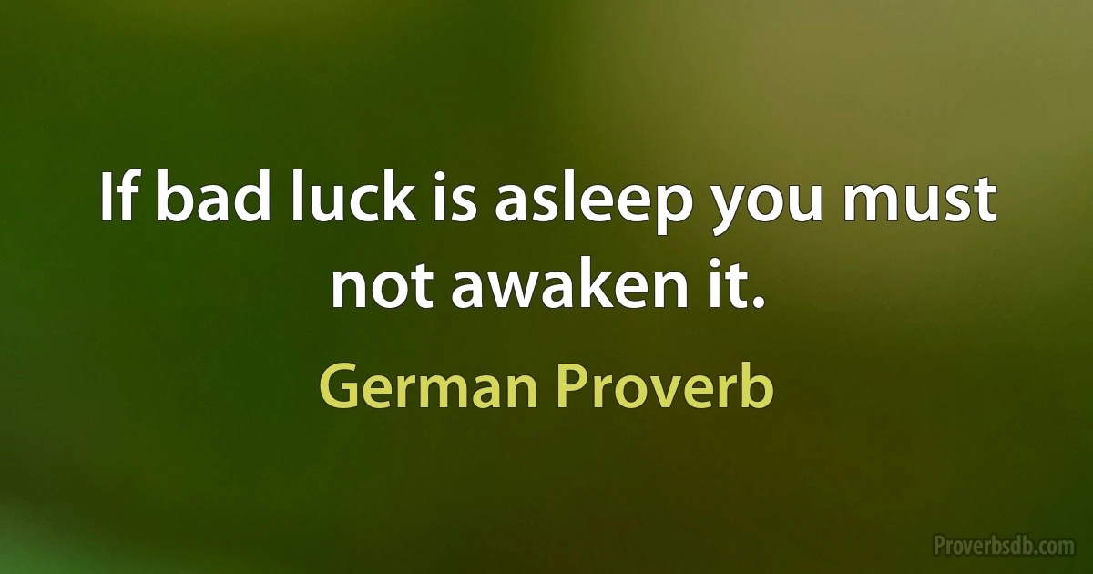 If bad luck is asleep you must not awaken it. (German Proverb)