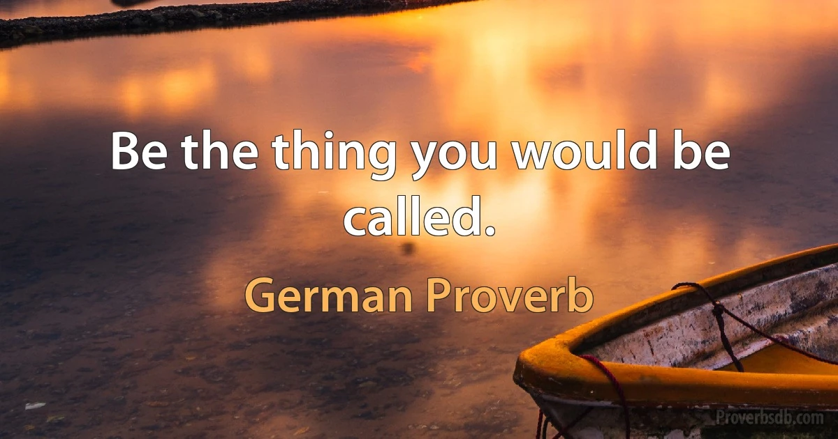 Be the thing you would be called. (German Proverb)