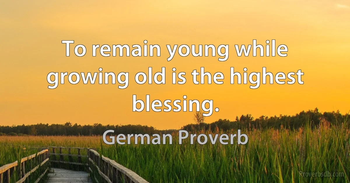 To remain young while growing old is the highest blessing. (German Proverb)