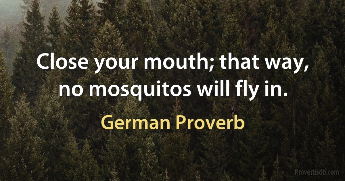 Close your mouth; that way, no mosquitos will fly in. (German Proverb)