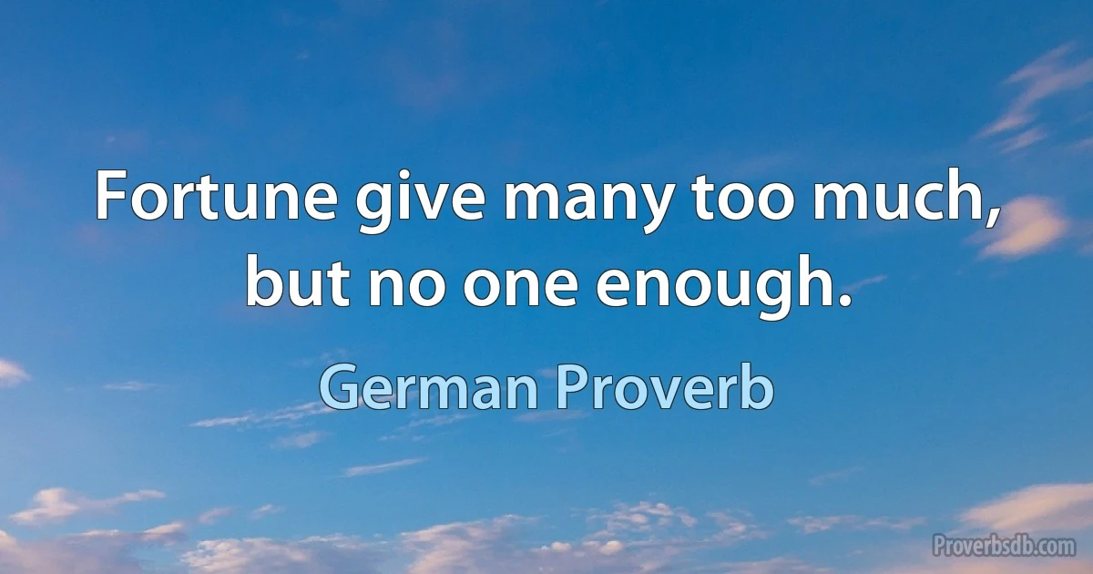 Fortune give many too much, but no one enough. (German Proverb)