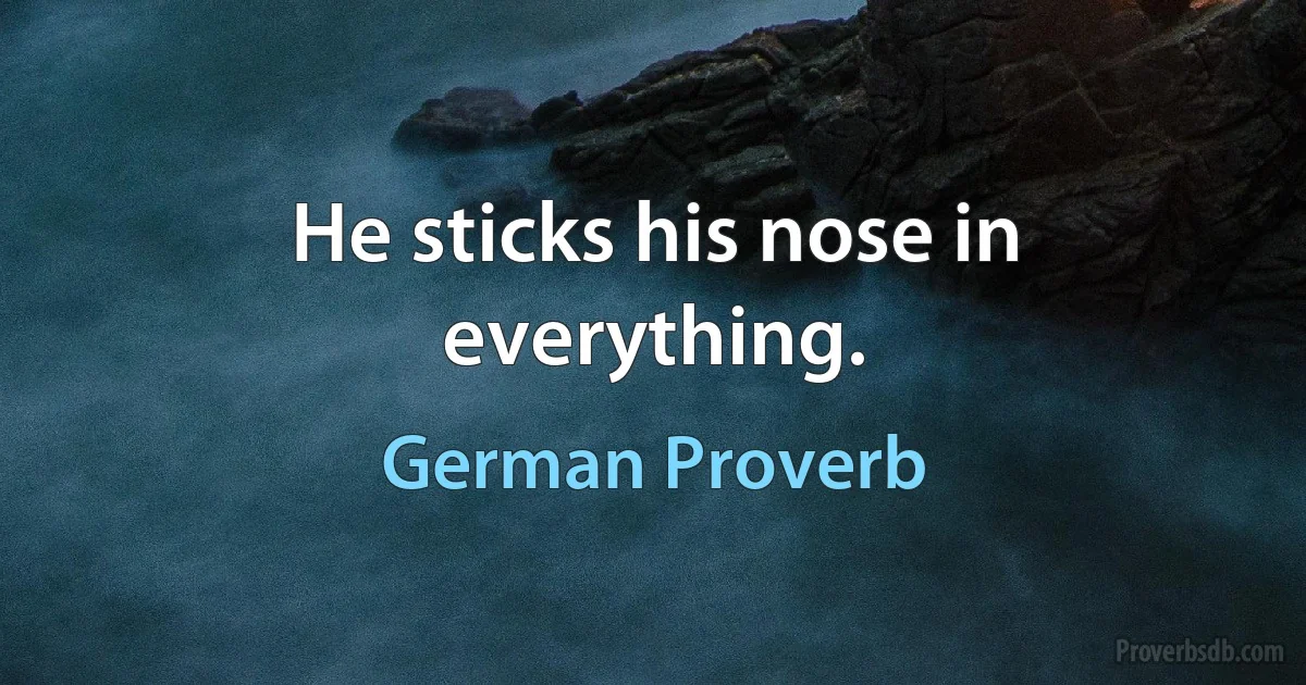 He sticks his nose in everything. (German Proverb)