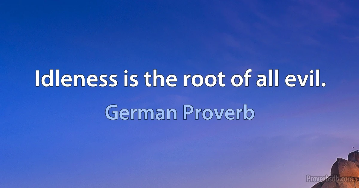 Idleness is the root of all evil. (German Proverb)