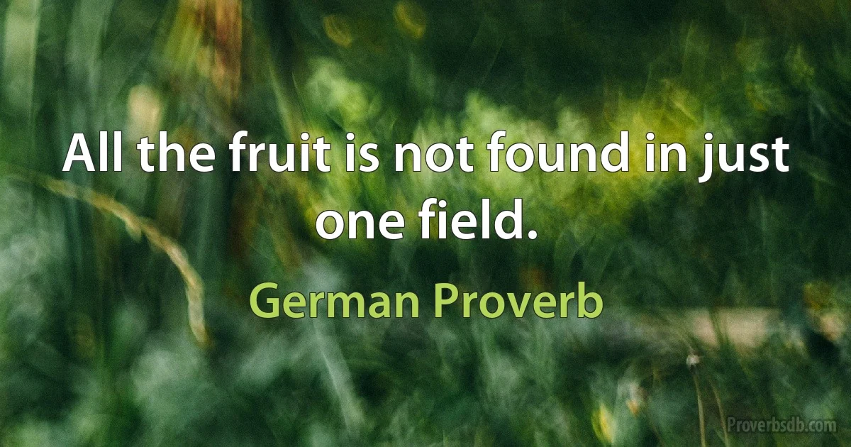 All the fruit is not found in just one field. (German Proverb)