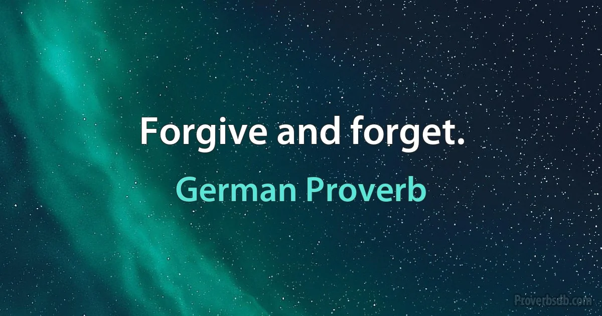 Forgive and forget. (German Proverb)