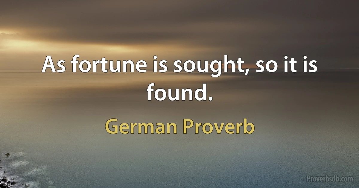 As fortune is sought, so it is found. (German Proverb)