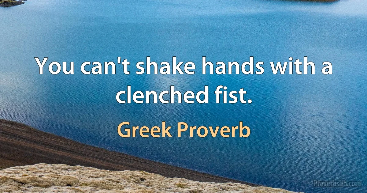 You can't shake hands with a clenched fist. (Greek Proverb)