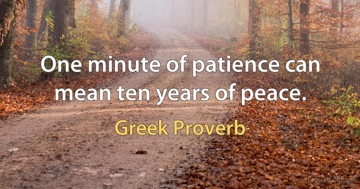 One minute of patience can mean ten years of peace. (Greek Proverb)