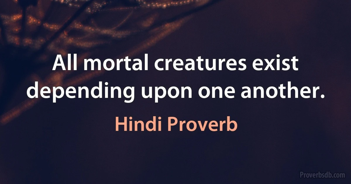 All mortal creatures exist depending upon one another. (Hindi Proverb)